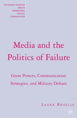 MEDIA AND THE POLITICS OF FAILURE: GREAT POWERS, COMMUNICATION STRATEGIES, AND MILITARY DEFEATS.
