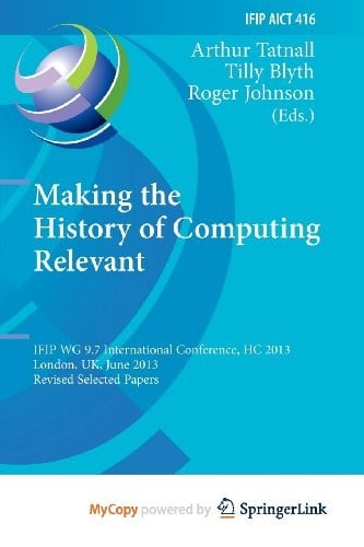 Making the History of Computing Relevant: IFIP WG 9.7 International Conference, HC 2013, London, UK, June 17-18, 2013, Revised Selected Papers