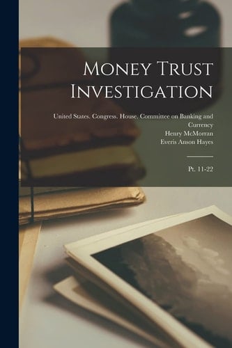Money Trust Investigation Pt. 11-22
