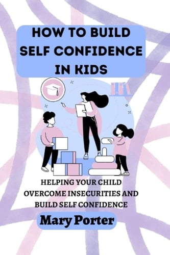 HOW TO BUILD SELF CONFIDENCE IN KIDS: : HELPING YOUR CHILD OVERCOME INSECURITIES AND BUILD SELF CONFIDENCE