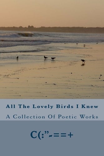 All the Lovely Birds I Knew A Collection of Poetic Works