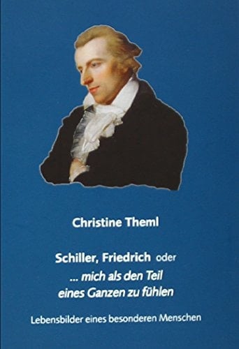 Schiller, Friedrich oder ... mich als den Teil eines Ganzen zu fühlen Lebensbilder eines besonderen Menschen