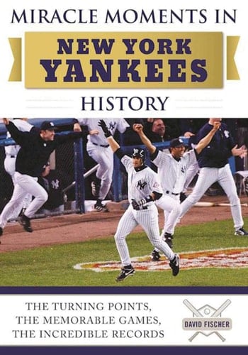 Miracle Moments in New York Yankees History The Turning Points, the Memorable Games, the Incredible Records