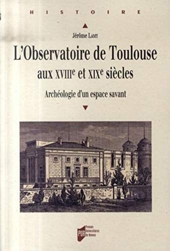 OBSERVATOIRE DE TOULOUSE AUX 18E ET 19E SIECLES. ARCHEOLOGIE D UN ESPACE SAVANT (HISTOIRE)