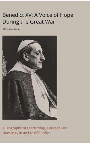 Benedict XV A Voice of Hope During the Great War: A Biography of Leadership, Courage, and Humanity in an Era of Conflict