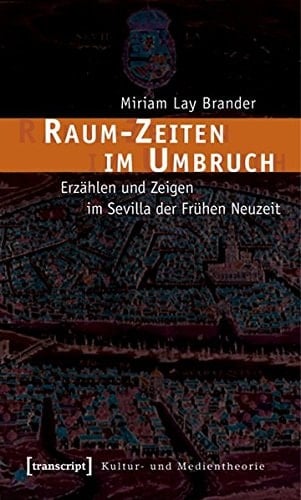 Raum-Zeiten im Umbruch Erzählen und Zeigen im Sevilla der Frühen Neuzeit