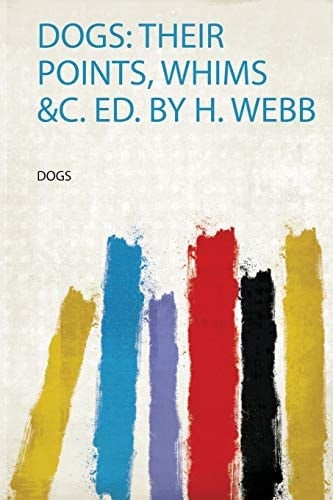 Dogs: Their Points, Whims &C. Ed. by H. Webb