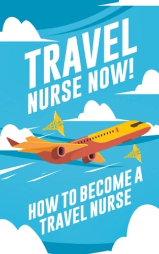 Travel Nurse Now!: How to Become a Travel Nurse