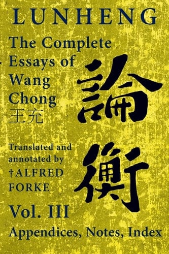 Lunheng  The Complete Essays of Wang Chong , Vol. III, Appendices, Notes, Index Translated and Annotated by + Alfred Forke, Revised and Updated
