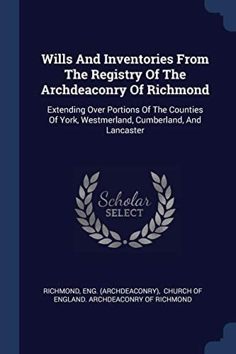 Wills And Inventories From The Registry Of The Archdeaconry Of Richmond Extending Over Portions Of The Counties Of York, Westmerland, Cumberland, And Lancaster