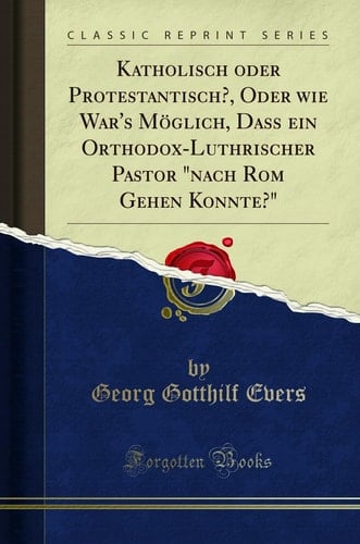 Katholisch Oder Protestantisch?, Oder Wie War's Möglich, Daß Ein Orthodox-Luthrischer Pastor "nach ROM Gehen Konnte?" (Classic Reprint)