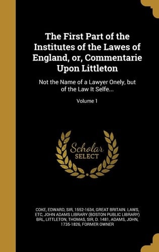 The First Part of the Institutes of the Lawes of England, Or, Commentarie Upon Littleton Not the Name of a Lawyer Onely, But of the Law It Selfe... ; Volume 1