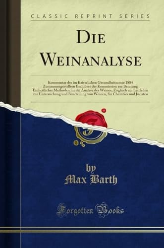 Die Weinanalyse Kommentar Der Im Kaiserlichen Gesundheitsamte 1884 Zusammengestellten Eschlüsse Der Kommission Zur Beratung Einheitlicher Methoden Für Die Analyse Des Weines; Zugleich Ein Leitfaden Zur Untersuchung Und Beurteilung Von Weinen, Für Chem