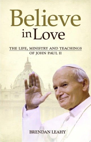 Believe in Love The Life, Ministry and Teachings of John Paul II
