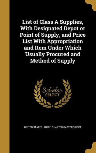 List of Class A Supplies, With Designated Depot Or Point of Supply, and Price List With Appropriation and Item Under Which Usually Procured and Method of Supply