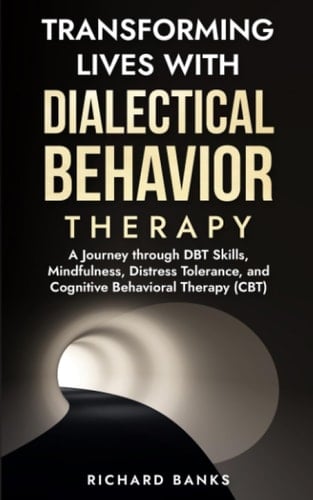 Transforming Lives with Dialectical Behavior Therapy: A Journey through DBT Skills, Mindfulness, Distress Tolerance, and Cognitive Behavioral Therapy (CBT) (Trauma Healing & Recovery Guide)