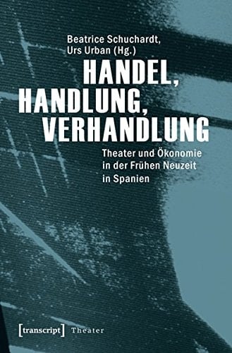 Handel, Handlung, Verhandlung Theater und Ökonomie in der Frühen Neuzeit in Spanien