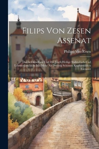 Filips Von Zesen Assenat Das Ist Derselben Und Des Josefs Heilige Stahts-Lieb-Und Lebens-Geschicht Mit Mehr Als Dreissig Schönen Kupferstükken Gezieret