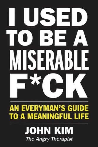 I Used to Be a Miserable F*ck An Everyman’s Guide to a Meaningful Life
