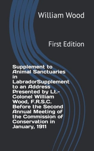 Supplement to Animal Sanctuaries in LabradorSupplement to an Address Presented by Lt.-Colonel William Wood, F.R.S.C. Before the Second Annual Meeting ... Conservation in January, 1911: First Edition