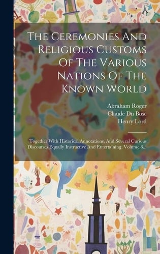 The Ceremonies And Religious Customs Of The Various Nations Of The Known World Together With Historical Annotations, And Several Curious Discourses Equally Instructive And Entertaining, Volume 8...