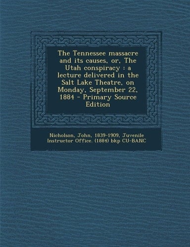 The Tennessee Massacre and Its Causes, Or, the Utah Conspiracy A Lecture Delivered in the Salt Lake Theatre, on Monday, September 22, 1884 - Primary