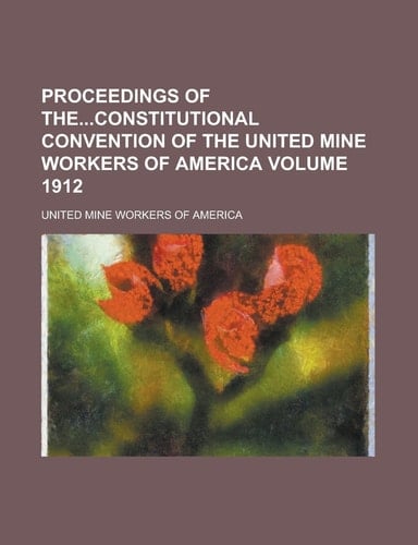 Proceedings of Theconstitutional Convention of the United Mine Workers of America Volume 1912