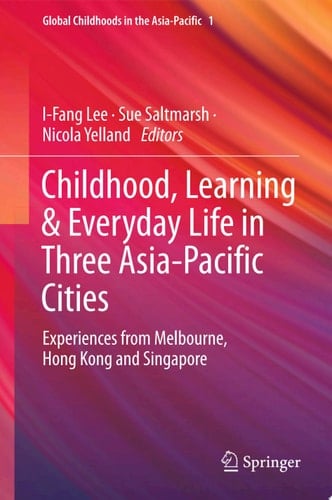 Childhood, Learning & Everyday Life in Three Asia-Pacific Cities Experiences from Melbourne, Hong Kong and Singapore