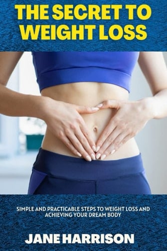 The secret to weight loss: simple and practicable steps to weight loss and achieving your dream body