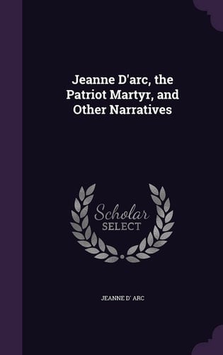 Jeanne D'Arc, the Patriot Martyr, and Other Narratives