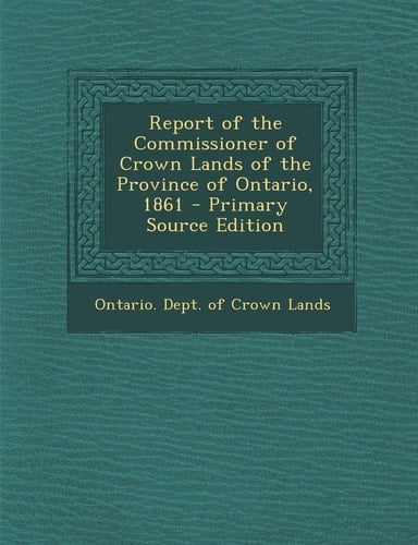 Report of the Commissioner of Crown Lands of the Province of Ontario, 1861 - Primary Source Edition