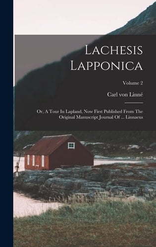 Lachesis Lapponica Or, A Tour In Lapland, Now First Published From The Original Manuscript Journal Of ... Linnaeus; Volume 2