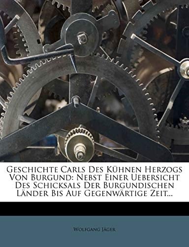 Geschichte Carls Des Kuhnen Herzogs Von Burgund: Nebst Einer Uebersicht Des Schicksals Der Burgundischen Lander Bis Auf Gegenwartige Zeit...