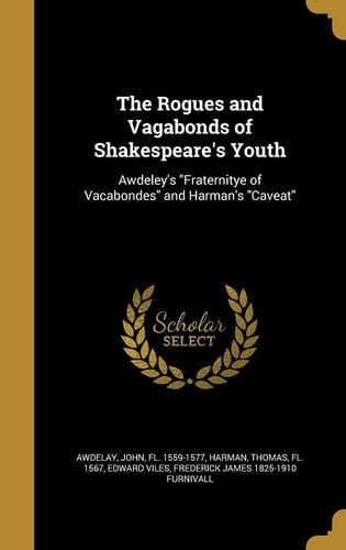 The Rogues and Vagabonds of Shakespeare's Youth Awdeley's Fraternitye of Vacabondes and Harman's Caveat