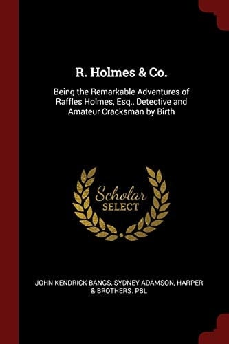 R. Holmes & Co. Being the Remarkable Adventures of Raffles Holmes, Esq., Detective and Amateur Cracksman by Birth