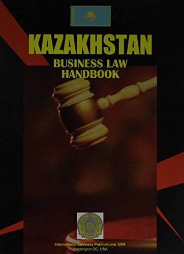 Kazakhstan Business Law Handbook Basic Business Legislation and Regulations Affecting Business and Investment Activity