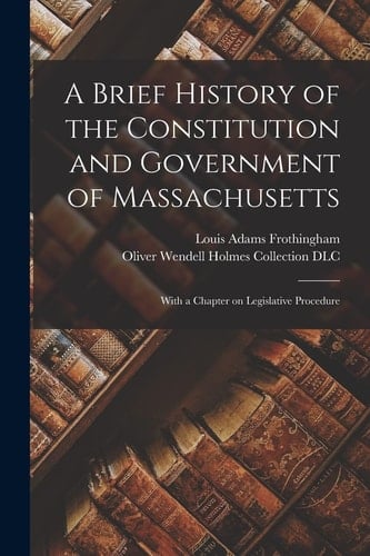 A Brief History of the Constitution and Government of Massachusetts With a Chapter on Legislative Procedure