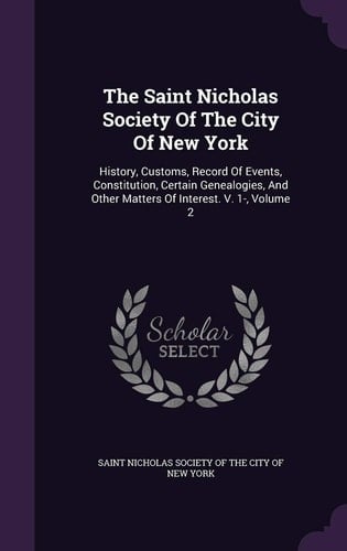 The Saint Nicholas Society Of The City Of New York History, Customs, Record Of Events, Constitution, Certain Genealogies, And Other Matters Of Interest. V. 1-, Volume 2