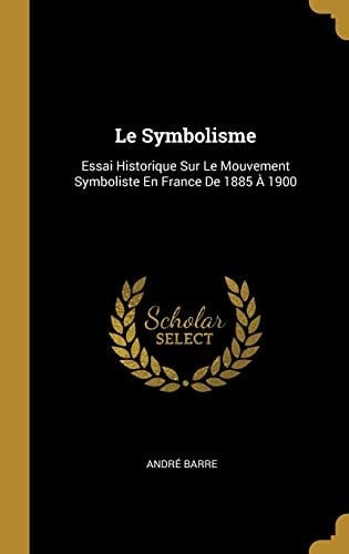Le Symbolisme Essai Historique Sur Le Mouvement Symboliste En France De 1885 À 1900