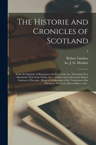 The Historie and Cronicles of Scotland From the Slauchter of King James the First to the Ane Thousande Fyve Hundreith Thrie Scoir Fyftein Zeir / Written and Collected by Robert Lindesay of Pitscottie; Being a Continuation of the Translation of The... ; 3