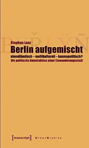 Berlin aufgemischt: abendländisch, multikulturell, kosmopolitisch ?: Die politische Konstruktion einer Einwanderungsstadt