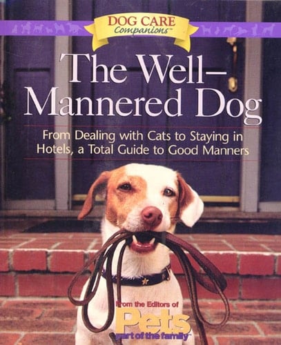 The Well-Mannered Dog From Dealing with Cats to Staying in Hotels, a Total Guide to Good Manners