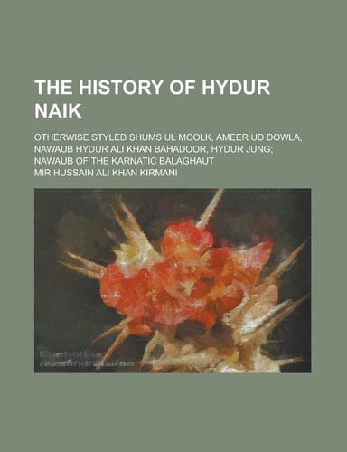 The History of Hydur Naik; Otherwise Styled Shums Ul Moolk, Ameer Ud Dowla, Nawaub Hydur Ali Khan Bahadoor, Hydur Jung; Nawaub of the Karnatic Balaghaut