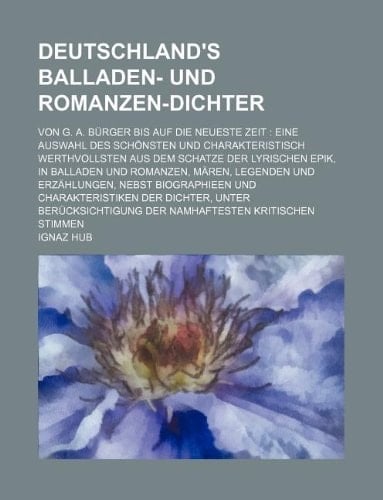 Deutschland's Balladen- und Romanzen-Dichter; von G. A. Bürger bis auf die neueste Zeit: eine Auswahl des Schönsten und charakteristisch Werthvollsten ... Mären, Legenden und Erzählungen, nebst Bi
