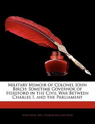 Military Memoir of Colonel John Birch: Sometime Governor of Hereford in the Civil War Between Charles I. and the Parliament