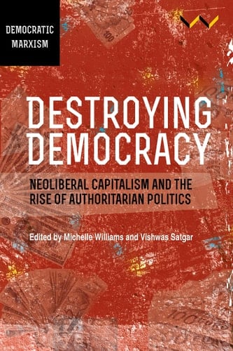Destroying Democracy Neoliberal capitalism and the rise of authoritarian politics