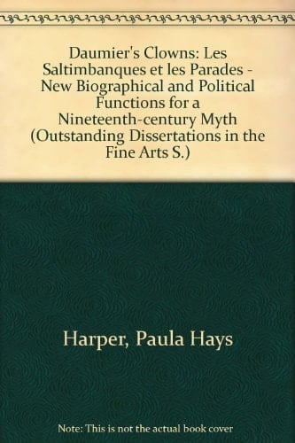 Daumier's Clowns: Les Saltimbanques et Les Parades- New Biographical and Political Functions for a Nineteenth Century Myth (Outstanding Dissertations in the Fine Arts)