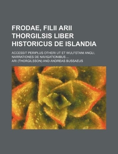 Frodae, Filii Arii Thorgilsis Liber Historicus De Islandia; Accessit Periplus Otheri Ut Et Wulfstani Angli, Narrationes De Navigationibus ...