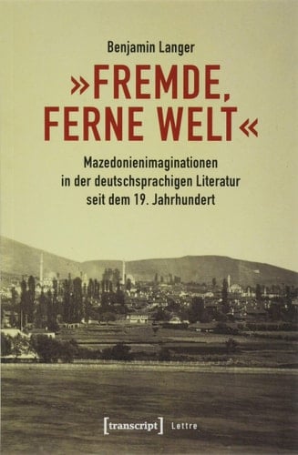 "Fremde, ferne Welt" Mazedonienimaginationen in der deutschsprachigen Literatur seit dem 19. Jahrhundert