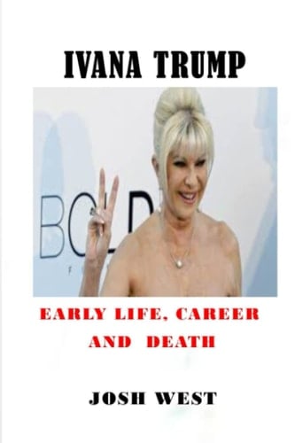 IVANA TRUMP: Early Life, Career And Death: DONALD TRUMP'S EX-WIFE IVANA TRUMP; BIOGRAPHY, CAUSE OF DEATH AND NETWORTH